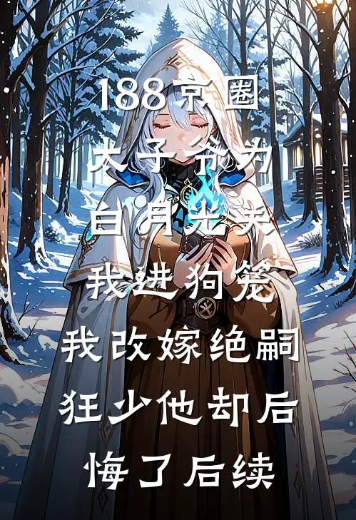 188京圈太子爷为白月光关我进狗笼，我改嫁绝嗣狂少他却后悔了后续