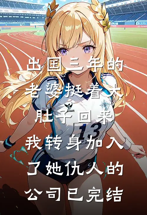 出国三年的老婆挺着大肚子回来，我转身加入了她仇人的公司已完结