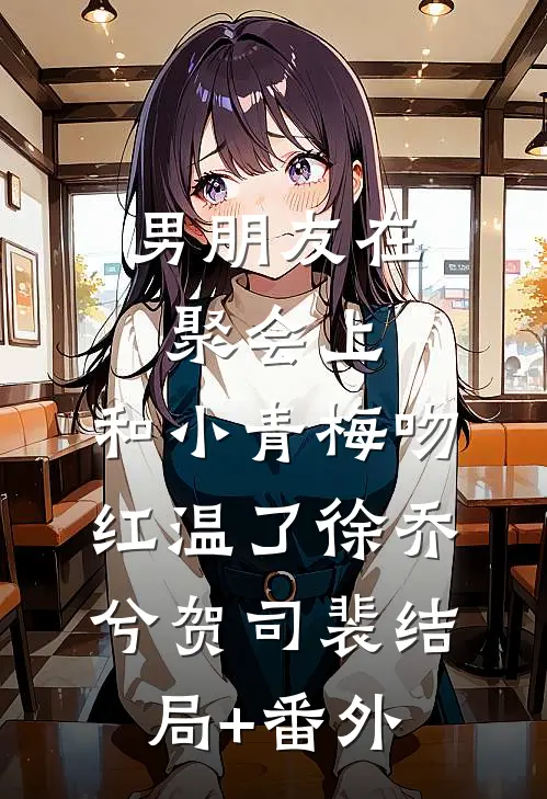 男朋友在聚会上，和小青梅吻红温了徐乔兮贺司裴结局+番外