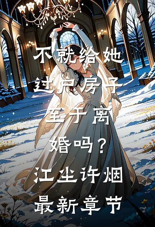 不就给她过户房子，至于离婚吗？江尘许烟最新章节