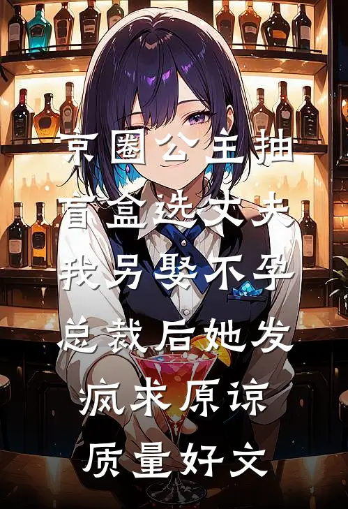 京圈公主抽盲盒选丈夫，我另娶不孕总裁后她发疯求原谅质量好文