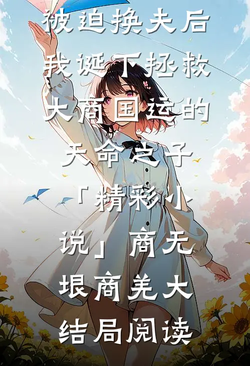 被迫换夫后，我诞下拯救大商国运的天命之子「精彩小说」商无垠商羌大结局阅读