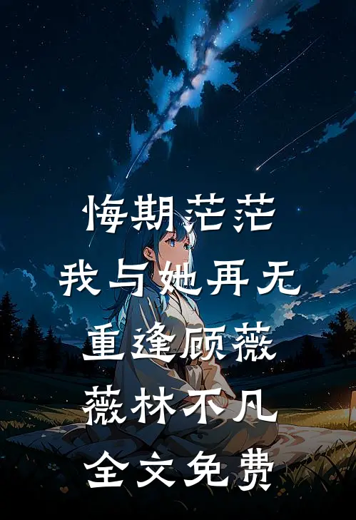 悔期茫茫，我与她再无重逢顾薇薇林不凡全文免费