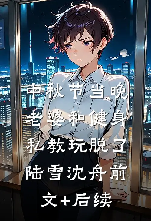 中秋节当晚，老婆和健身私教玩脱了陆雪沈舟前文+后续