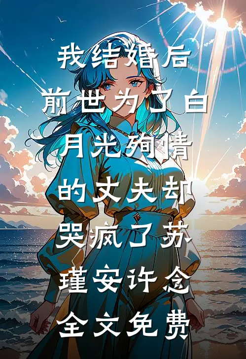 我结婚后，前世为了白月光殉情的丈夫却哭疯了苏瑾安许念全文免费