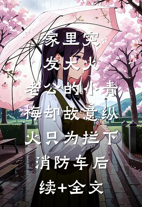 家里突发大火，老公的小青梅却故意纵火只为拦下消防车后续+全文