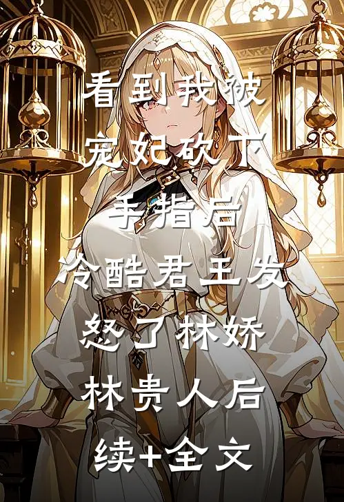 看到我被宠妃砍下手指后，冷酷君王发怒了林娇林贵人后续+全文