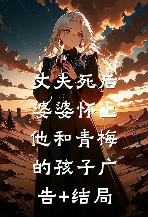 丈夫死后，婆婆怀上他和青梅的孩子广告+结局