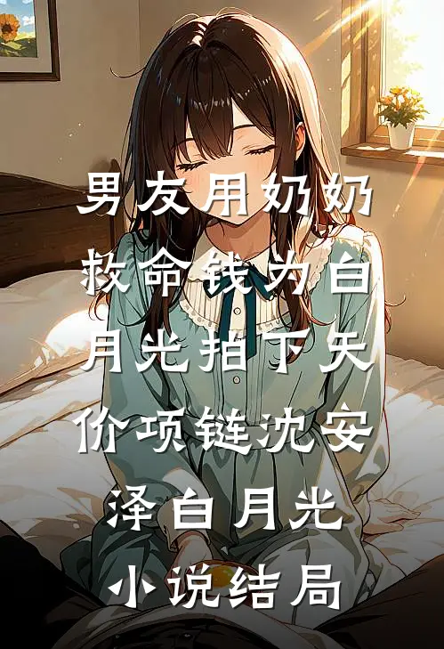 男友用奶奶救命钱为白月光拍下天价项链沈安泽白月光小说结局