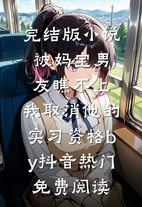 完结版小说被妈宝男友瞧不上，我取消他的实习资格by抖音热门免费阅读