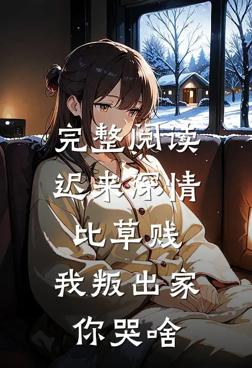 完整阅读迟来深情比草贱，我叛出家你哭啥