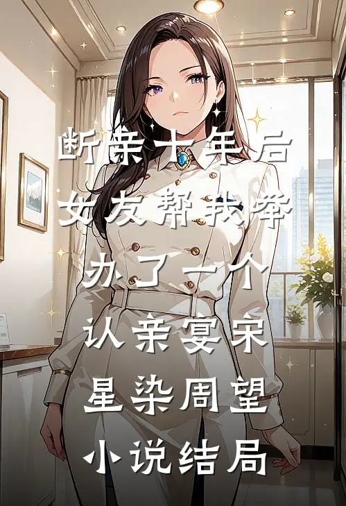 断亲十年后，女友帮我举办了一个认亲宴宋星染周望小说结局