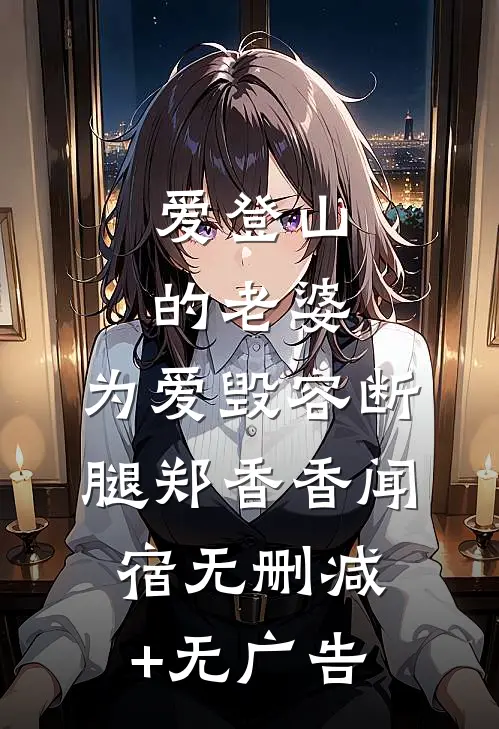 爱登山的老婆，为爱毁容断腿郑香香闻宿无删减+无广告