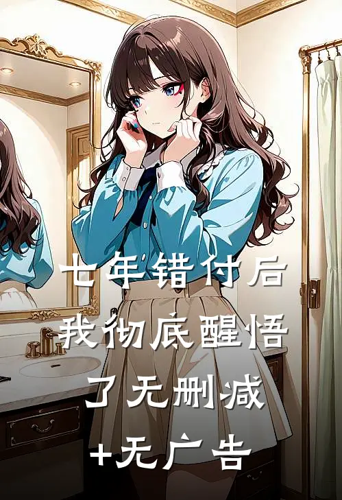 七年错付后，我彻底醒悟了无删减+无广告