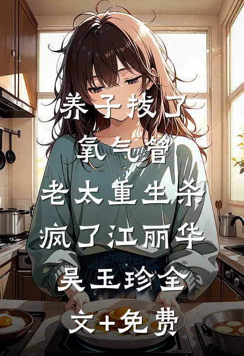 养子拔了氧气管，老太重生杀疯了江丽华吴玉珍全文+免费