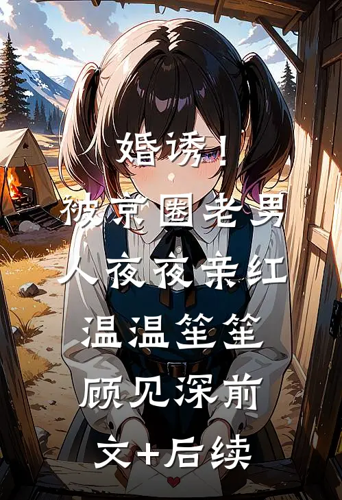 婚诱！被京圈老男人夜夜亲红温温笙笙顾见深前文+后续