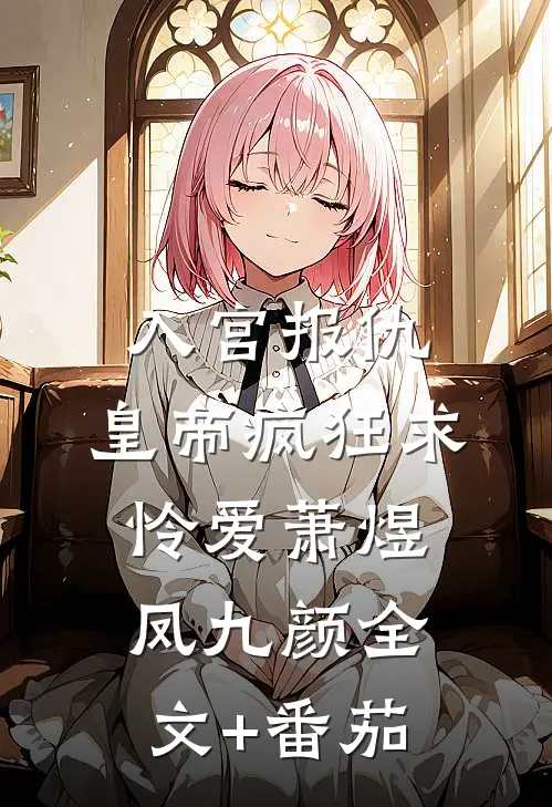 入宫报仇，皇帝疯狂求怜爱萧煜凤九颜全文+番茄