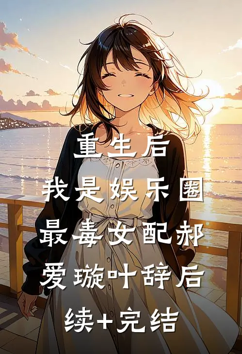 重生后，我是娱乐圈最毒女配郝爱璇叶辞后续+完结