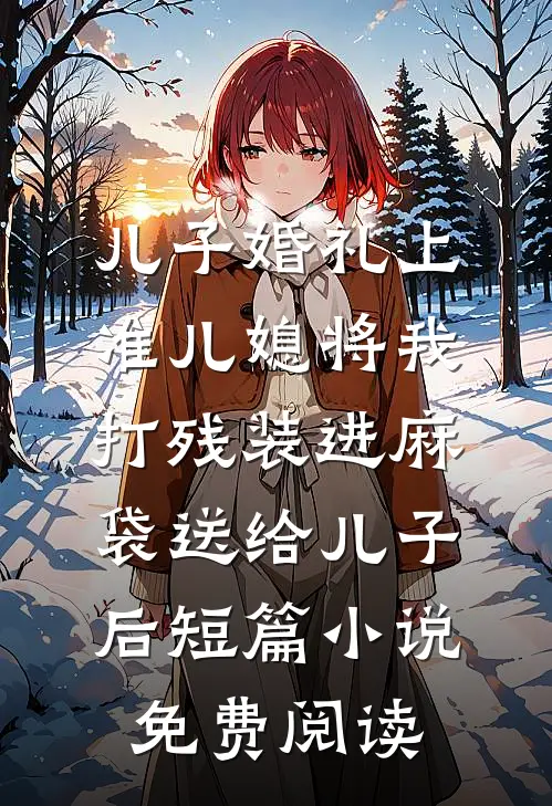 儿子婚礼上，准儿媳将我打残装进麻袋送给儿子后短篇小说免费阅读
