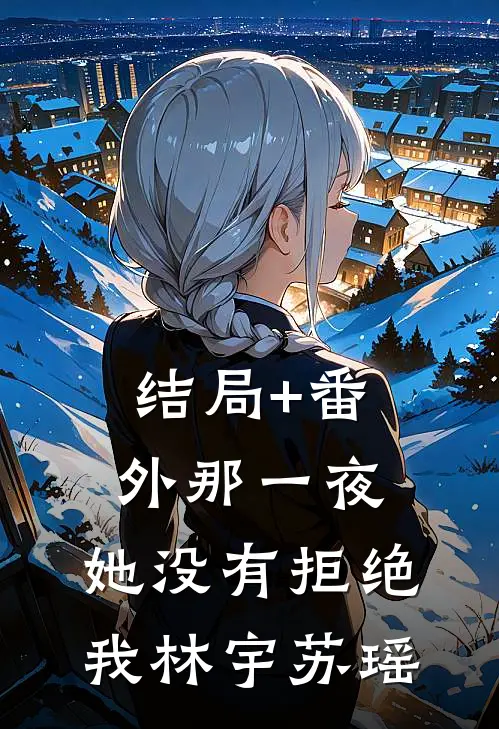 结局+番外那一夜，她没有拒绝我林宇苏瑶