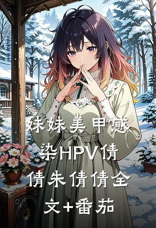 妹妹美甲感染HPV倩倩朱倩倩全文+番茄