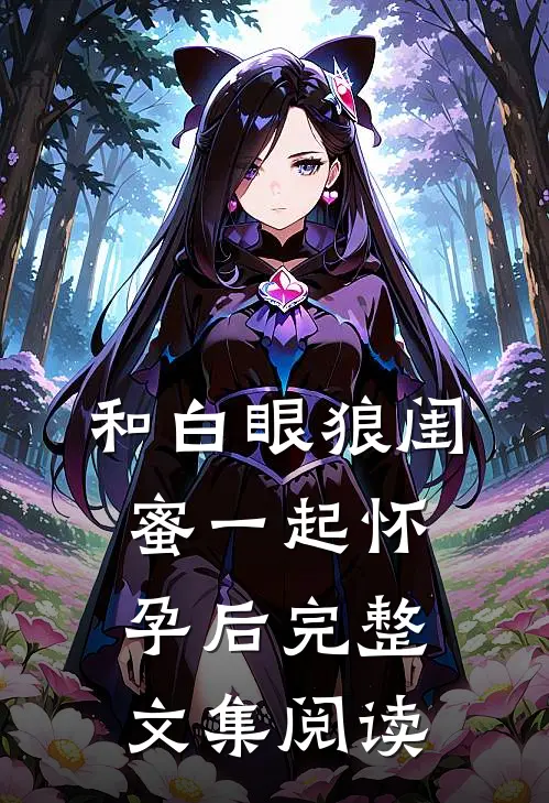和白眼狼闺蜜一起怀孕后完整文集阅读