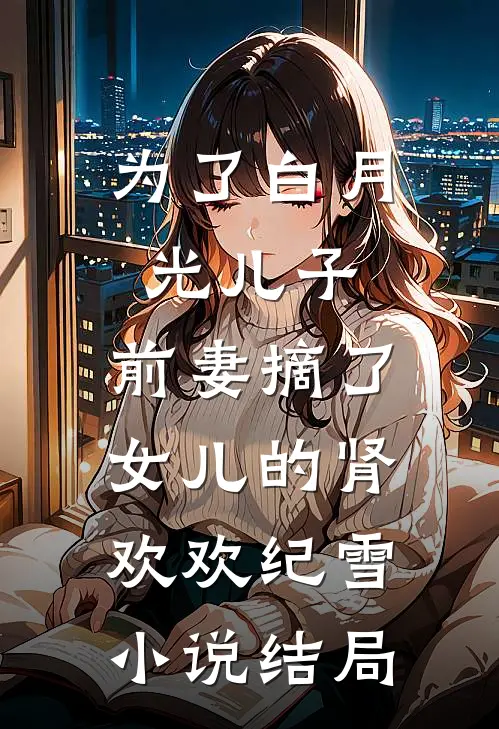 为了白月光儿子，前妻摘了女儿的肾欢欢纪雪小说结局