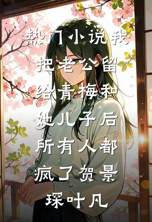 热门小说我把老公留给青梅和她儿子后，所有人都疯了贺景琛叶凡