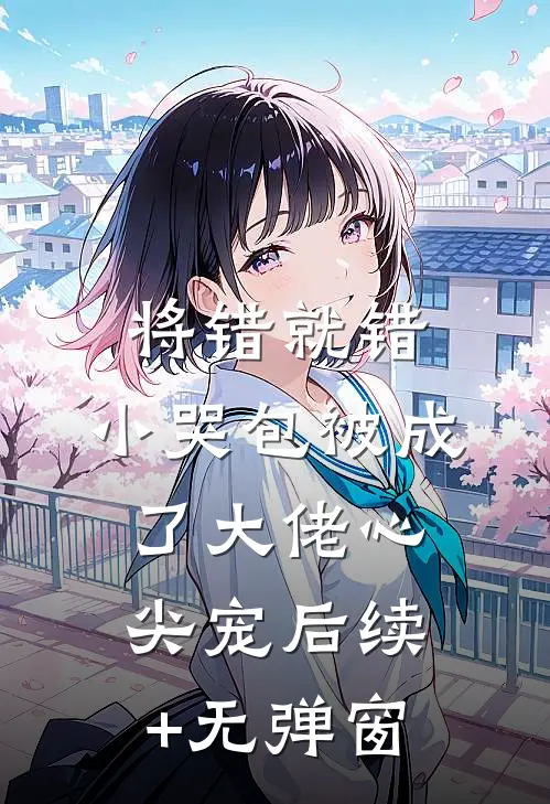 将错就错：小哭包被成了大佬心尖宠后续+无弹窗
