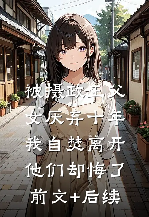 被摄政王父女厌弃十年，我自焚离开他们却悔了前文+后续