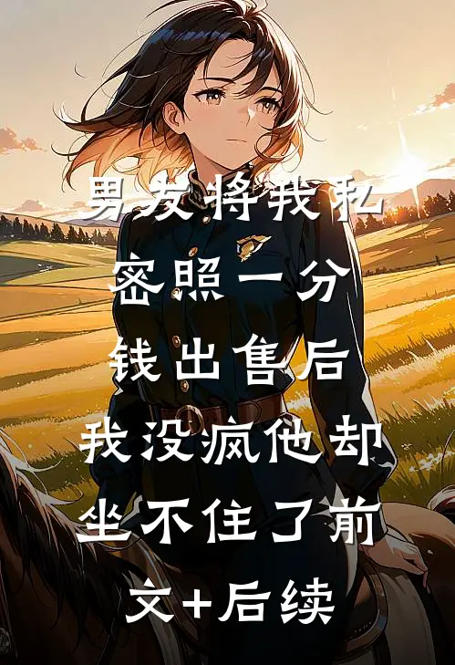 男友将我私密照一分钱出售后，我没疯他却坐不住了前文+后续