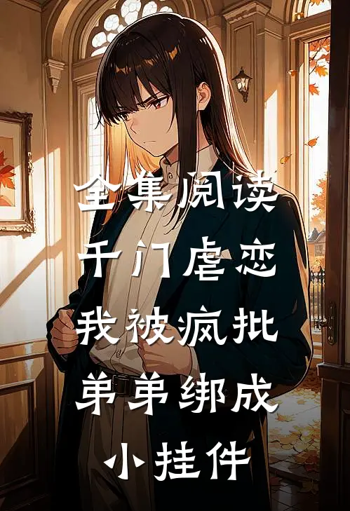 全集阅读千门虐恋：我被疯批弟弟绑成小挂件