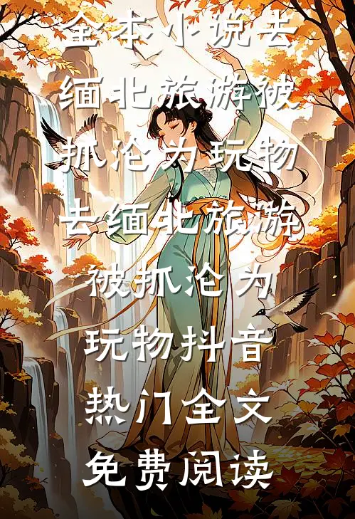 全本小说去缅北旅游被抓沦为玩物去缅北旅游被抓沦为玩物抖音热门全文免费阅读