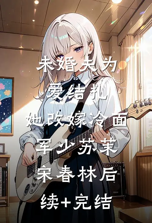 未婚夫为爱结扎，她改嫁冷面军少苏茉宋春林后续+完结