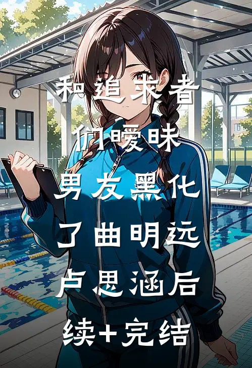和追求者们暧昧，男友黑化了曲明远卢思涵后续+完结