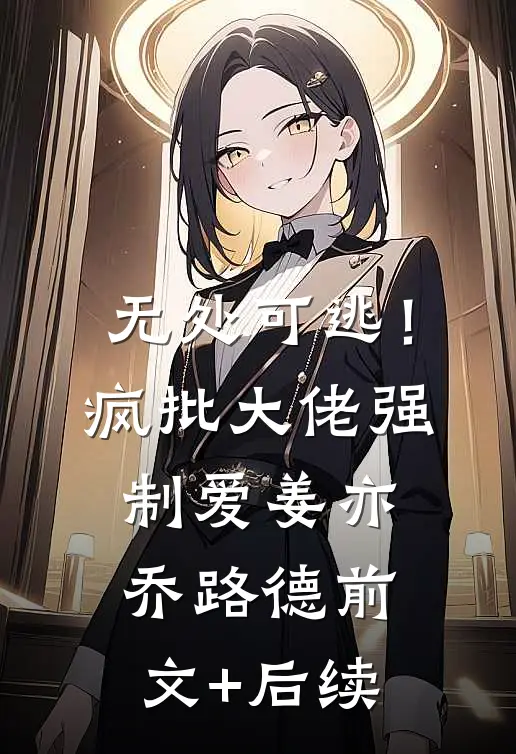 无处可逃！疯批大佬强制爱姜亦乔路德前文+后续