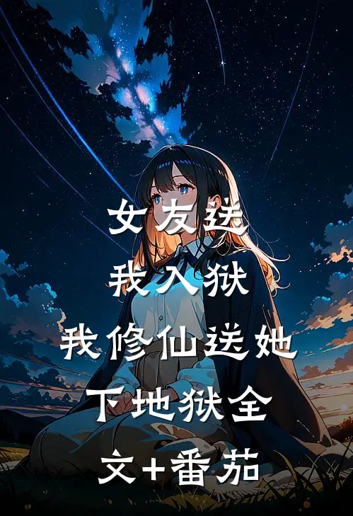女友送我入狱，我修仙送她下地狱全文+番茄