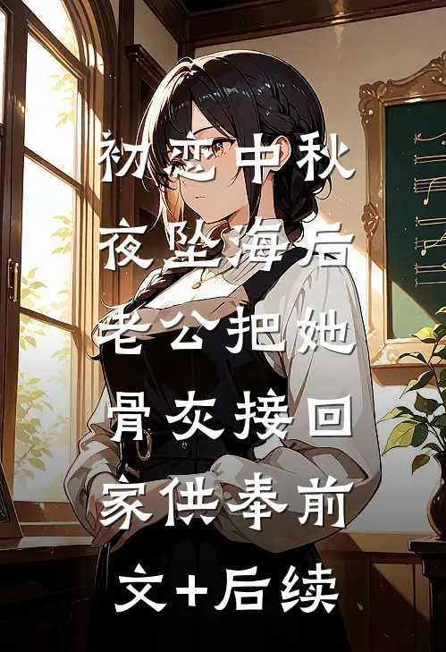 初恋中秋夜坠海后，老公把她骨灰接回家供奉前文+后续