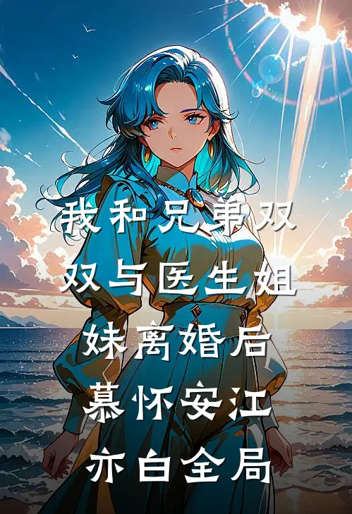我和兄弟双双与医生姐妹离婚后慕怀安江亦白全局