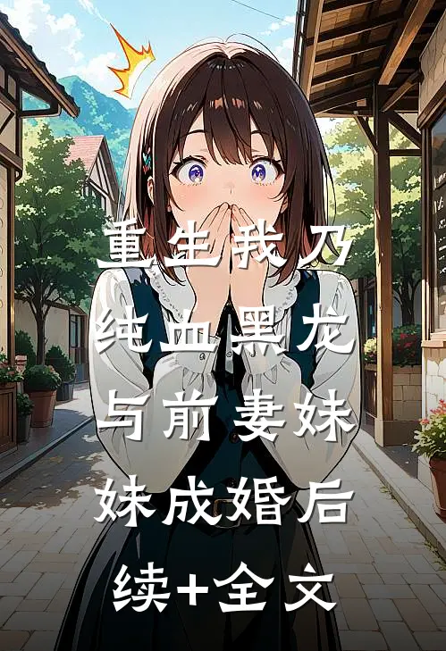 重生我乃纯血黑龙，与前妻妹妹成婚后续+全文