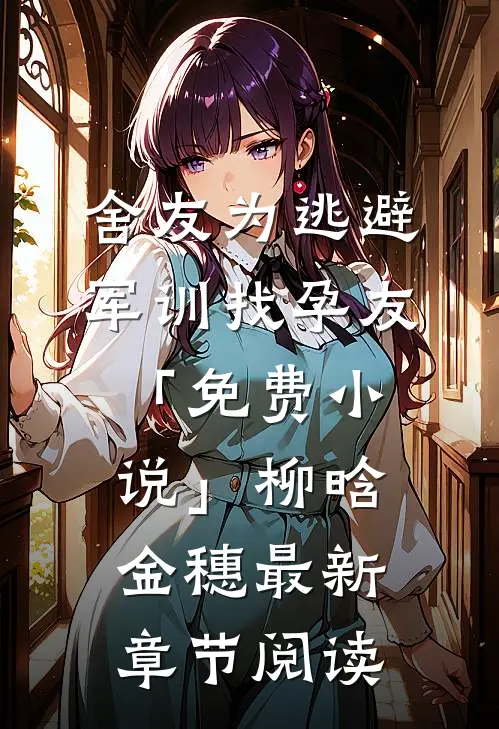 舍友为逃避军训找“孕友”「免费小说」柳晗金穗最新章节阅读