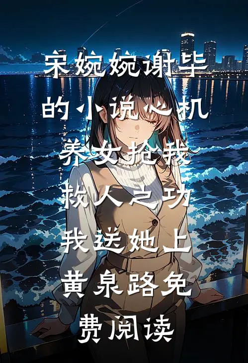 宋婉婉谢毕的小说心机养女抢我救人之功，我送她上黄泉路免费阅读
