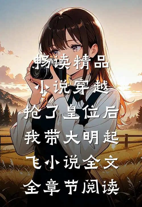 畅读精品小说穿越：抢了皇位后，我带大明起飞小说全文全章节阅读