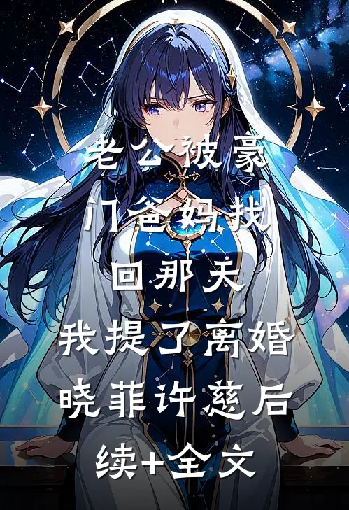 老公被豪门爸妈找回那天，我提了离婚晓菲许慈后续+全文