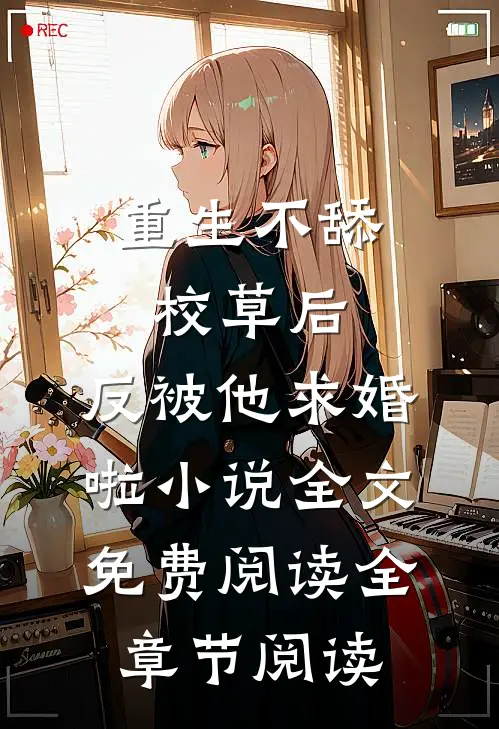 重生不舔校草后,反被他求婚啦小说全文免费阅读全章节阅读