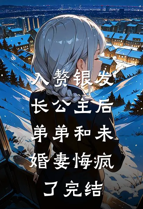 入赘银发长公主后，弟弟和未婚妻悔疯了完结