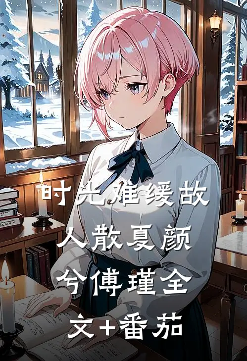 时光难缓故人散夏颜兮傅瑾全文+番茄