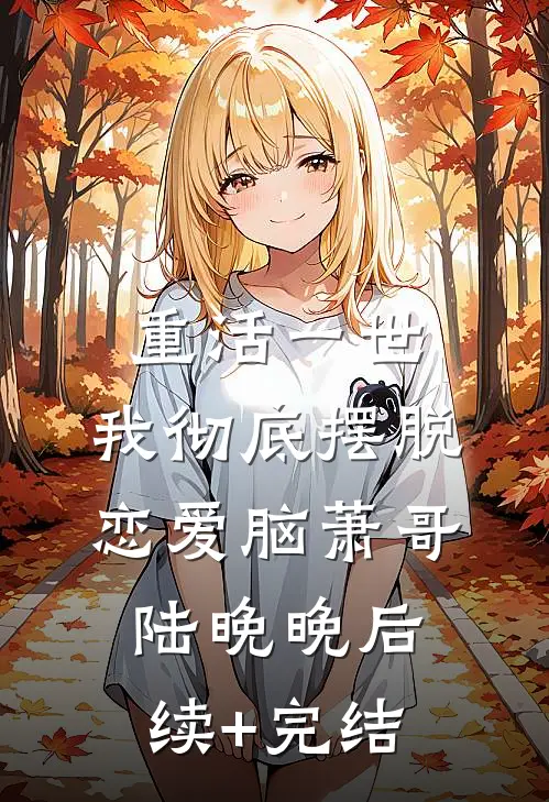 重活一世，我彻底摆脱恋爱脑萧哥陆晚晚后续+完结
