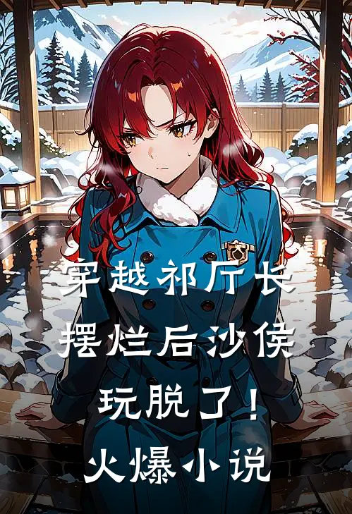 穿越祁厅长，摆烂后沙侯玩脱了！火爆小说