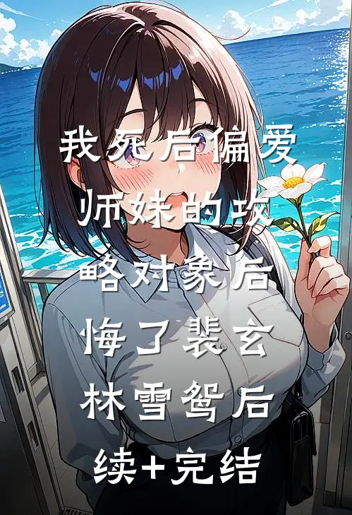 我死后偏爱师妹的攻略对象后悔了裴玄林雪鸳后续+完结
